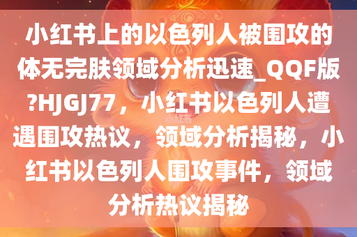 小红书上的以色列人被围攻的体无完肤领域分析迅速_QQF版?HJGJ77，小红书以色列人遭遇围攻热议，领域分析揭秘，小红书以色列人围攻事件，领域分析热议揭秘