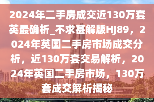 2024年二手房成交近130万套英最确析_不求甚解版HJ89，2024年英国二手房市场成交分析，近130万套交易解析，2024年英国二手房市场，130万套成交解析揭秘
