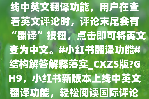 小红书昨日更新了 8.69.2（iOS 版）和 8.69.1 版本，火速上线中英文翻译功能，用户在查看英文评论时，评论末尾会有“翻译”按钮，点击即可将英文变为中文。#小红书翻译功能#结构解答解释落实_CXZS版?GH9，小红书新版本上线中英文翻译功能，轻松阅读国际评论，小红书新版本上线中英文互译功能，畅享无障碍国际交流