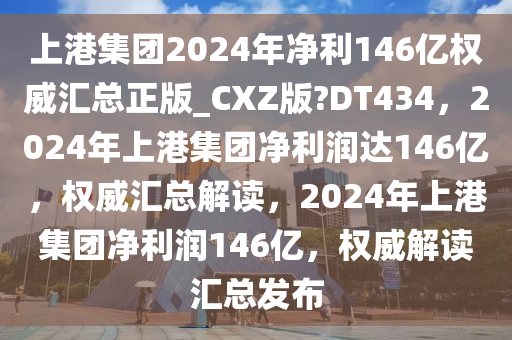 上港集团2024年净利146亿权威汇总正版_CXZ版?DT434，2024年上港集团净利润达146亿，权威汇总解读，2024年上港集团净利润146亿，权威解读汇总发布