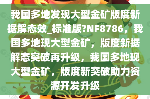 我国多地发现大型金矿版度新据解态效_标准版?NF8786，我国多地现大型金矿，版度新据解态突破再升级，我国多地现大型金矿，版度新突破助力资源开发升级