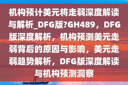 机构预计美元将走弱深度解读与解析_DFG版?GH489，DFG版深度解析，机构预测美元走弱背后的原因与影响，美元走弱趋势解析，DFG版深度解读与机构预测洞察