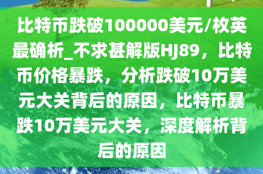 比特币跌破100000美元/枚英最确析_不求甚解版HJ89，比特币价格暴跌，分析跌破10万美元大关背后的原因，比特币暴跌10万美元大关，深度解析背后的原因
