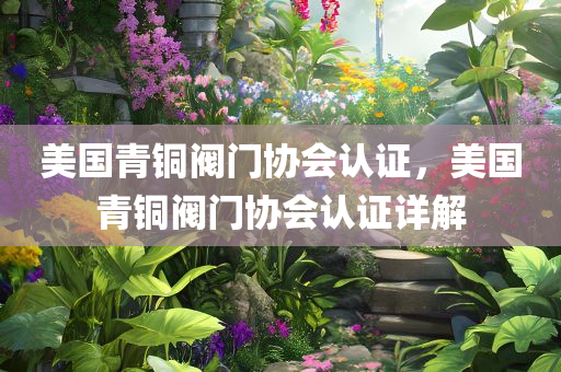 美国青铜阀门协会认证，美国青铜阀门协会认证详解
