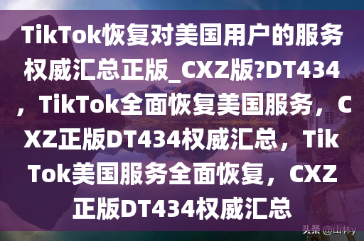 TikTok恢复对美国用户的服务权威汇总正版_CXZ版?DT434，TikTok全面恢复美国服务，CXZ正版DT434权威汇总，TikTok美国服务全面恢复，CXZ正版DT434权威汇总