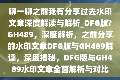 聊一聊之前我有分享过去水印文章深度解读与解析_DFG版?GH489，深度解析，之前分享的水印文章DFG版与GH489解读，深度揭秘，DFG版与GH489水印文章全面解析与对比
