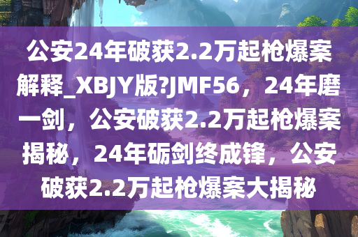 公安24年破获2.2万起枪爆案解释_XBJY版?JMF56，24年磨一剑，公安破获2.2万起枪爆案揭秘，24年砺剑终成锋，公安破获2.2万起枪爆案大揭秘