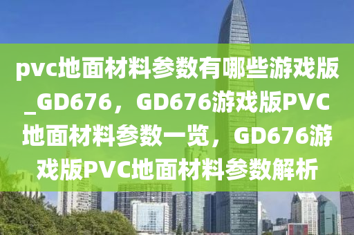 pvc地面材料参数有哪些游戏版_GD676，GD676游戏版PVC地面材料参数一览，GD676游戏版PVC地面材料参数解析