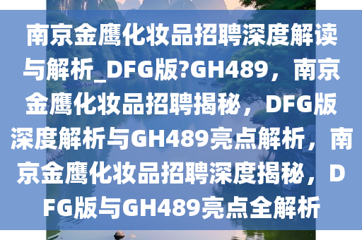 南京金鹰化妆品招聘深度解读与解析_DFG版?GH489，南京金鹰化妆品招聘揭秘，DFG版深度解析与GH489亮点解析，南京金鹰化妆品招聘深度揭秘，DFG版与GH489亮点全解析