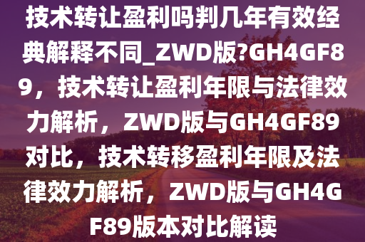 技术转让盈利吗判几年有效经典解释不同_ZWD版?GH4GF89，技术转让盈利年限与法律效力解析，ZWD版与GH4GF89对比，技术转移盈利年限及法律效力解析，ZWD版与GH4GF89版本对比解读