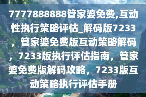 7777888888管家婆免费,互动性执行策略评估_解码版7233，管家婆免费版互动策略解码，7233版执行评估指南，管家婆免费版解码攻略，7233版互动策略执行评估手册
