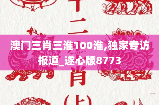 澳门三肖三淮100淮,独家专访报道_遂心版8773