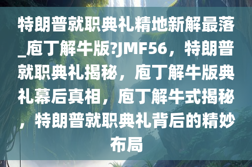 特朗普就职典礼精地新解最落_庖丁解牛版?JMF56，特朗普就职典礼揭秘，庖丁解牛版典礼幕后真相，庖丁解牛式揭秘，特朗普就职典礼背后的精妙布局