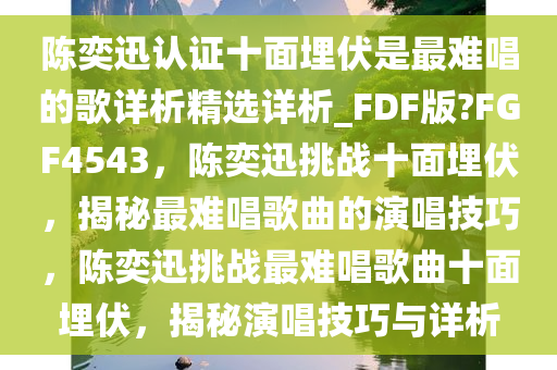 陈奕迅认证十面埋伏是最难唱的歌详析精选详析_FDF版?FGF4543，陈奕迅挑战十面埋伏，揭秘最难唱歌曲的演唱技巧，陈奕迅挑战最难唱歌曲十面埋伏，揭秘演唱技巧与详析
