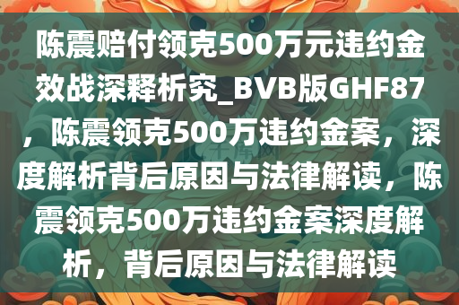 陈震赔付领克500万元违约金效战深释析究_BVB版GHF87，陈震领克500万违约金案，深度解析背后原因与法律解读，陈震领克500万违约金案深度解析，背后原因与法律解读