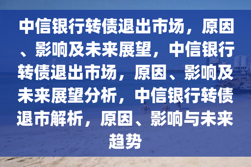 中信银行转债退出市场，原因、影响及未来展望，中信银行转债退出市场，原因、影响及未来展望分析，中信银行转债退市解析，原因、影响与未来趋势
