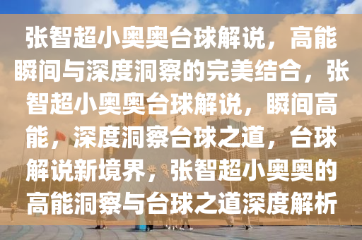 张智超小奥奥台球解说，高能瞬间与深度洞察的完美结合，张智超小奥奥台球解说，瞬间高能，深度洞察台球之道，台球解说新境界，张智超小奥奥的高能洞察与台球之道深度解析