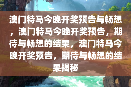 澳门特马今晚开奖预告与畅想，澳门特马今晚开奖预告，期待与畅想的结果，澳门特马今晚开奖预告，期待与畅想的结果揭秘