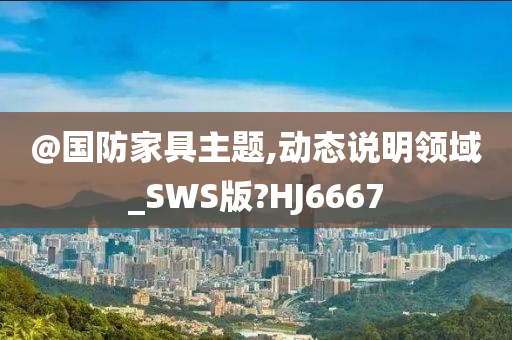 @国防家具主题,动态说明领域_SWS版?HJ6667