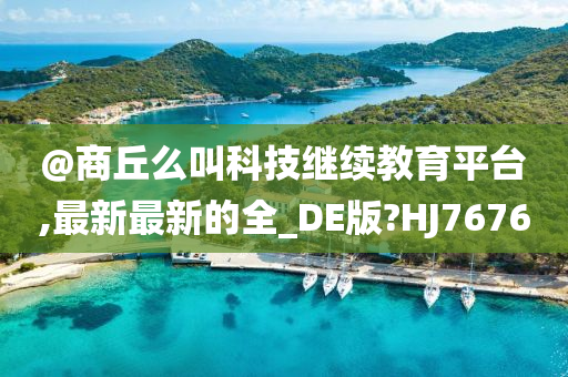 @商丘么叫科技继续教育平台,最新最新的全_DE版?HJ7676