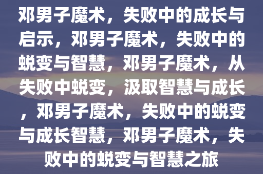 邓男子魔术，失败中的成长与启示，邓男子魔术，失败中的蜕变与智慧，邓男子魔术，从失败中蜕变，汲取智慧与成长，邓男子魔术，失败中的蜕变与成长智慧，邓男子魔术，失败中的蜕变与智慧之旅