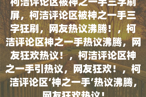 柯洁评论区被神之一手三字刷屏，柯洁评论区被神之一手三字狂刷，网友热议沸腾！，柯洁评论区神之一手热议沸腾，网友狂欢热议！，柯洁评论区神之一手引热议，网友狂欢！，柯洁评论区‘神之一手’热议沸腾，网友狂欢热议！