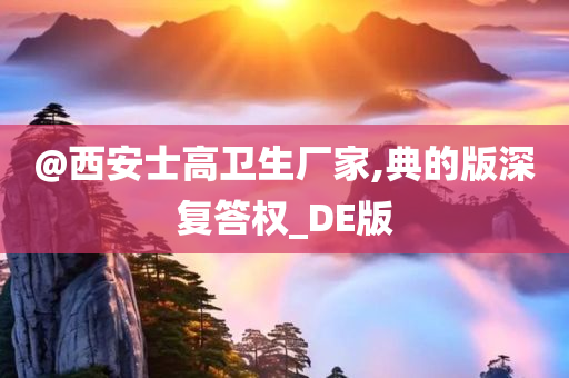 @西安士高卫生厂家,典的版深复答权_DE版