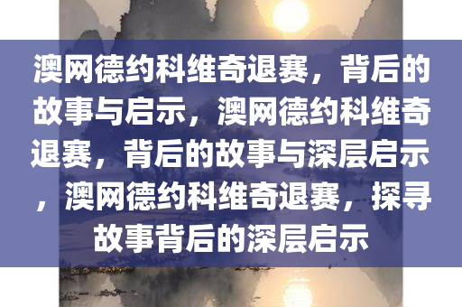 澳网德约科维奇退赛，背后的故事与启示，澳网德约科维奇退赛，背后的故事与深层启示，澳网德约科维奇退赛，探寻故事背后的深层启示