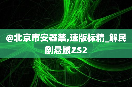@北京市安器禁,速版标精_解民倒悬版ZS2