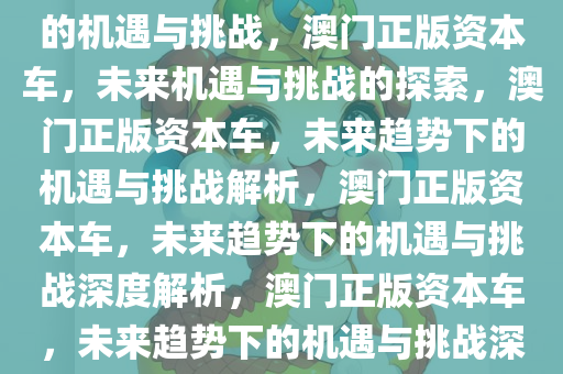 探索未来，新澳门正版资本车的机遇与挑战，澳门正版资本车，未来机遇与挑战的探索，澳门正版资本车，未来趋势下的机遇与挑战解析，澳门正版资本车，未来趋势下的机遇与挑战深度解析，澳门正版资本车，未来趋势下的机遇与挑战深度解析