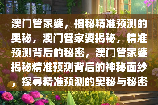 澳门管家婆，揭秘精准预测的奥秘，澳门管家婆揭秘，精准预测背后的秘密，澳门管家婆揭秘精准预测背后的神秘面纱，探寻精准预测的奥秘与秘密