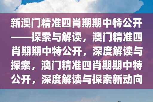 新澳门精准四肖期期中特公开——探索与解读，澳门精准四肖期期中特公开，深度解读与探索，澳门精准四肖期期中特公开，深度解读与探索新动向