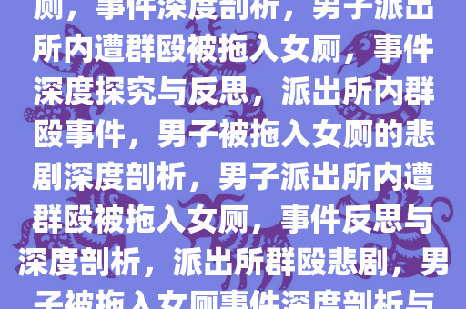 男子在派出所内遭群殴拖入女厕，事件深度剖析，男子派出所内遭群殴被拖入女厕，事件深度探究与反思，派出所内群殴事件，男子被拖入女厕的悲剧深度剖析，男子派出所内遭群殴被拖入女厕，事件反思与深度剖析，派出所群殴悲剧，男子被拖入女厕事件深度剖析与反思