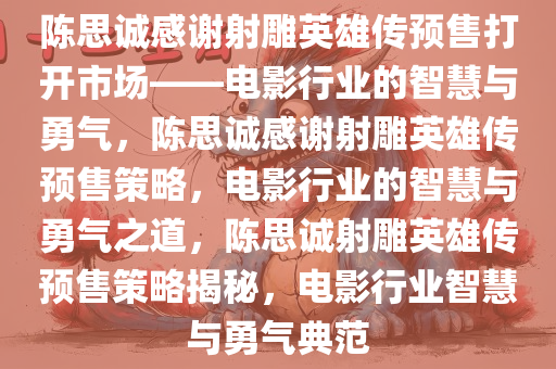 陈思诚感谢射雕英雄传预售打开市场——电影行业的智慧与勇气，陈思诚感谢射雕英雄传预售策略，电影行业的智慧与勇气之道，陈思诚射雕英雄传预售策略揭秘，电影行业智慧与勇气典范