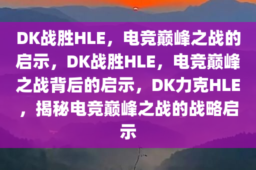 DK战胜HLE，电竞巅峰之战的启示，DK战胜HLE，电竞巅峰之战背后的启示，DK力克HLE，揭秘电竞巅峰之战的战略启示