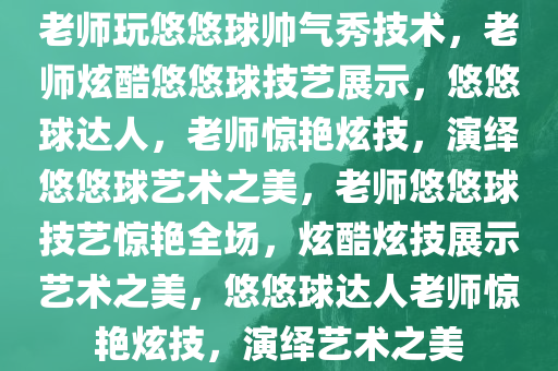 老师玩悠悠球帅气秀技术，老师炫酷悠悠球技艺展示，悠悠球达人，老师惊艳炫技，演绎悠悠球艺术之美，老师悠悠球技艺惊艳全场，炫酷炫技展示艺术之美，悠悠球达人老师惊艳炫技，演绎艺术之美