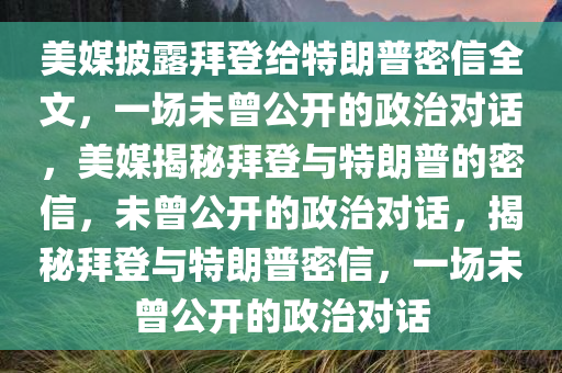 美媒披露拜登给特朗普密信全文，一场未曾公开的政治对话，美媒揭秘拜登与特朗普的密信，未曾公开的政治对话，揭秘拜登与特朗普密信，一场未曾公开的政治对话