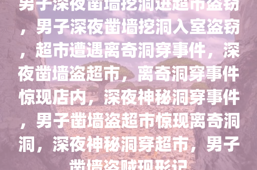 男子深夜凿墙挖洞进超市盗窃，男子深夜凿墙挖洞入室盗窃，超市遭遇离奇洞穿事件，深夜凿墙盗超市，离奇洞穿事件惊现店内，深夜神秘洞穿事件，男子凿墙盗超市惊现离奇洞洞，深夜神秘洞穿超市，男子凿墙盗贼现形记