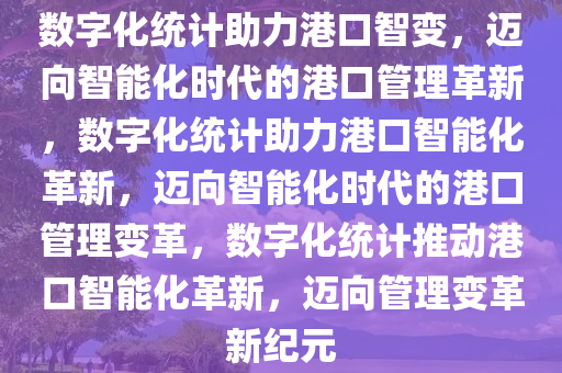数字化统计助力港口智变，迈向智能化时代的港口管理革新，数字化统计助力港口智能化革新，迈向智能化时代的港口管理变革，数字化统计推动港口智能化革新，迈向管理变革新纪元
