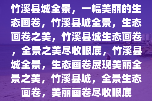 竹溪县城全景，一幅美丽的生态画卷，竹溪县城全景，生态画卷之美，竹溪县城生态画卷，全景之美尽收眼底，竹溪县城全景，生态画卷展现美丽全景之美，竹溪县城，全景生态画卷，美丽画卷尽收眼底