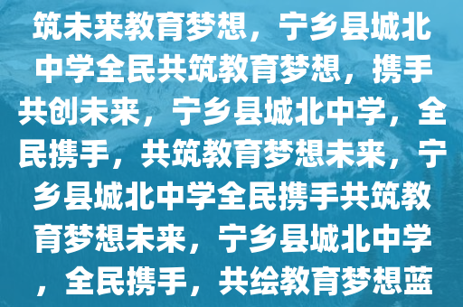 宁乡县城北中学全民参与，共筑未来教育梦想，宁乡县城北中学全民共筑教育梦想，携手共创未来，宁乡县城北中学，全民携手，共筑教育梦想未来，宁乡县城北中学全民携手共筑教育梦想未来，宁乡县城北中学，全民携手，共绘教育梦想蓝图