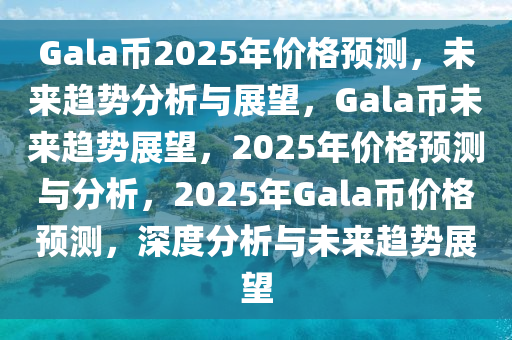 Gala币2025年价格预测，未来趋势分析与展望，Gala币未来趋势展望，2025年价格预测与分析，2025年Gala币价格预测，深度分析与未来趋势展望