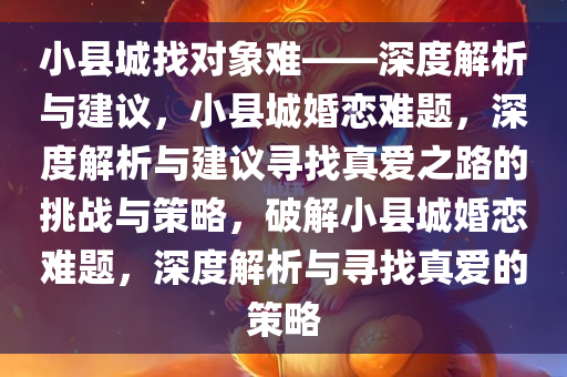 小县城找对象难——深度解析与建议，小县城婚恋难题，深度解析与建议寻找真爱之路的挑战与策略，破解小县城婚恋难题，深度解析与寻找真爱的策略