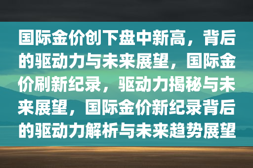 国际金价创下盘中新高，背后的驱动力与未来展望，国际金价刷新纪录，驱动力揭秘与未来展望，国际金价新纪录背后的驱动力解析与未来趋势展望