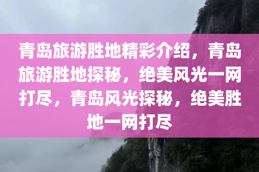 青岛旅游胜地精彩介绍，青岛旅游胜地探秘，绝美风光一网打尽，青岛风光探秘，绝美胜地一网打尽