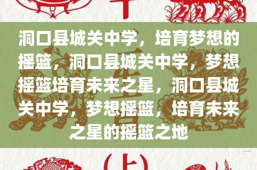 洞口县城关中学，培育梦想的摇篮，洞口县城关中学，梦想摇篮培育未来之星，洞口县城关中学，梦想摇篮，培育未来之星的摇篮之地