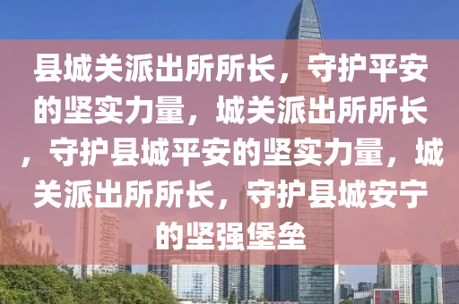 县城关派出所所长，守护平安的坚实力量，城关派出所所长，守护县城平安的坚实力量，城关派出所所长，守护县城安宁的坚强堡垒