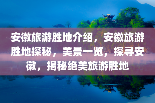 安徽旅游胜地介绍，安徽旅游胜地探秘，美景一览，探寻安徽，揭秘绝美旅游胜地