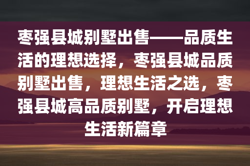 枣强县城别墅出售——品质生活的理想选择，枣强县城品质别墅出售，理想生活之选，枣强县城高品质别墅，开启理想生活新篇章