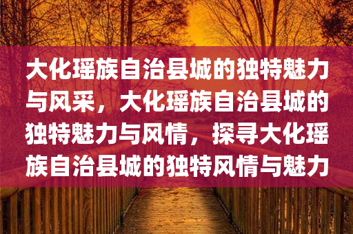 大化瑶族自治县城的独特魅力与风采，大化瑶族自治县城的独特魅力与风情，探寻大化瑶族自治县城的独特风情与魅力